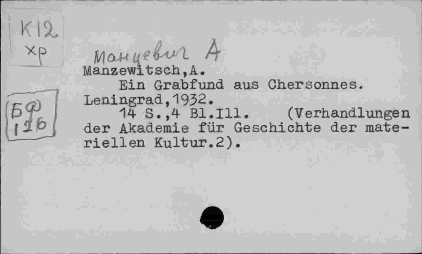 ﻿Manzewitsch,A.
Ein Grabfund aus Chersonnes. Leningrad,1932.
14 S.,4 Bl.Ill. (Verhandlungen der Akademie für Geschichte der materiellen Kultur.2).